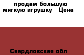 продам большую мягкую игрушку › Цена ­ 500 - Свердловская обл., Екатеринбург г. Дети и материнство » Игрушки   . Свердловская обл.,Екатеринбург г.